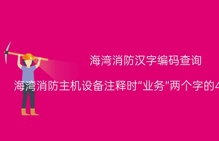 海湾消防汉字编码查询 海湾消防主机设备注释时“业务”两个字的4位数字代码？